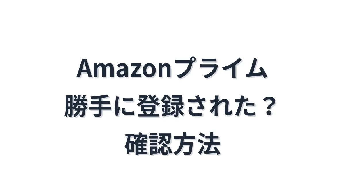 Amazonプライム 勝手に登録された？確認方法